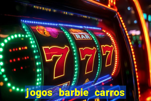 jogos barbie carros suas amigas